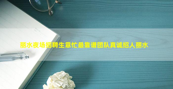丽水夜场招聘生意忙最靠谱团队真诚招人丽水