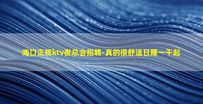 海口正规ktv夜总会招聘-真的很舒适日赚一千起