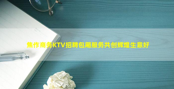 焦作商务KTV招聘包厢服务共创辉煌生意好